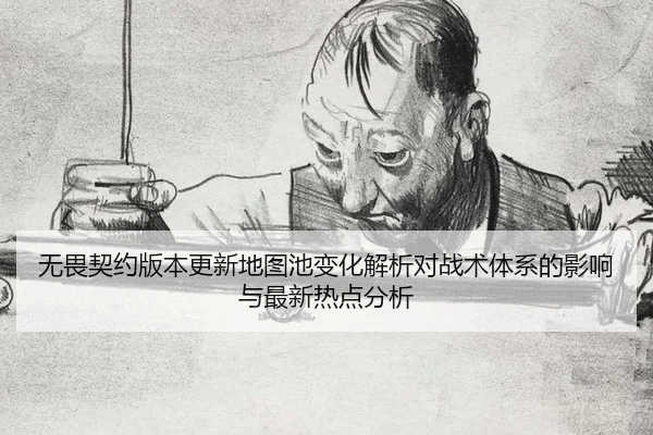 无畏契约版本更新地图池变化解析对战术体系的影响与最新热点分析
