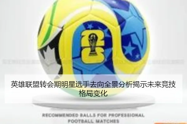 英雄联盟转会期明星选手去向全景分析揭示未来竞技格局变化